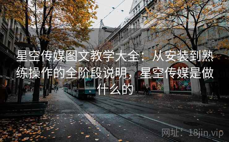 星空传媒图文教学大全:从安装到熟练操作的全阶段说明,星空传媒是做什么的 星空传媒图文教学大全:从安装到熟练操作的全阶段说明,星空传媒是做什么的