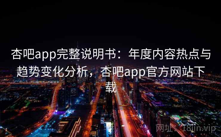 杏吧app完整说明书:年度内容热点与趋势变化分析,杏吧app官方网站下载 杏吧app完整说明书:年度内容热点与趋势变化分析,杏吧app官方网站下载