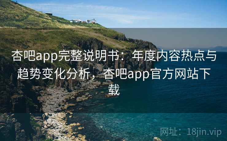 杏吧app完整说明书:年度内容热点与趋势变化分析,杏吧app官方网站下载 杏吧app完整说明书:年度内容热点与趋势变化分析,杏吧app官方网站下载