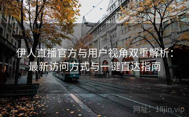 伊人直播官方与用户视角双重解析：最新访问方式与一键直达指南