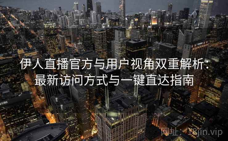 伊人直播官方与用户视角双重解析：最新访问方式与一键直达指南