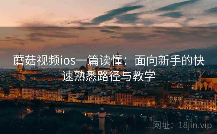 蘑菇视频ios一篇读懂：面向新手的快速熟悉路径与教学