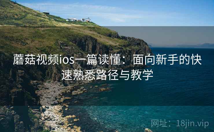 蘑菇视频ios一篇读懂：面向新手的快速熟悉路径与教学