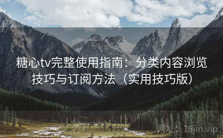糖心tv完整使用指南：分类内容浏览技巧与订阅方法（实用技巧版）