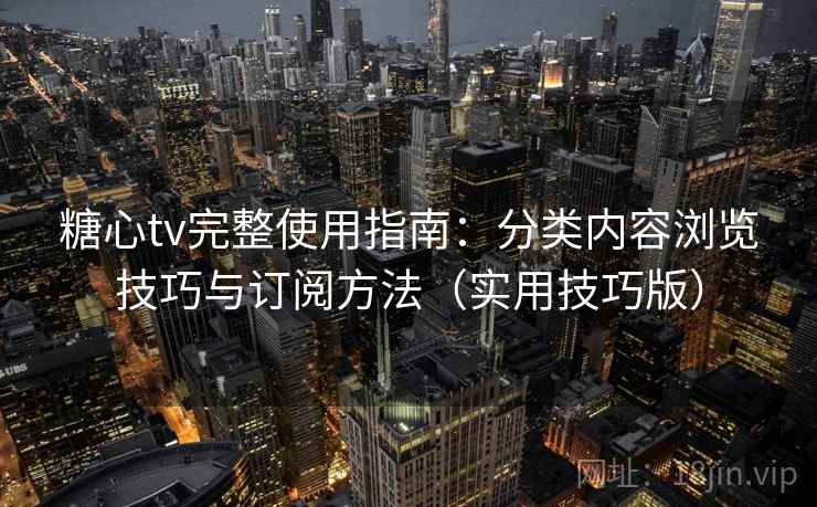 糖心tv完整使用指南：分类内容浏览技巧与订阅方法（实用技巧版）