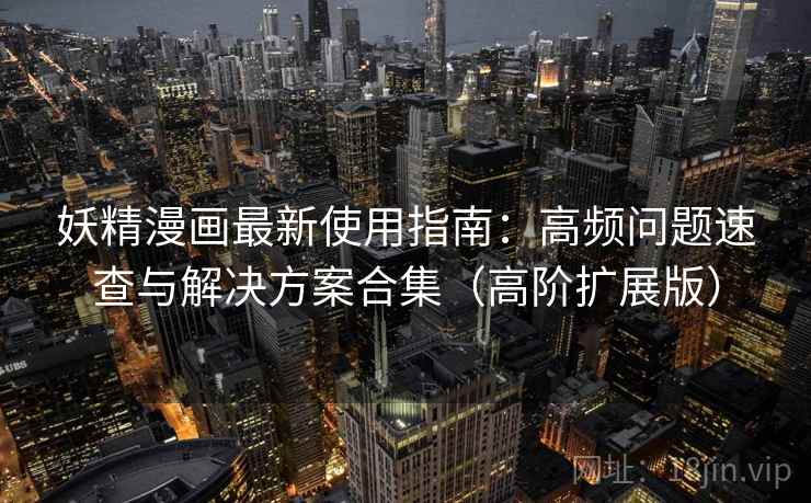 妖精漫画最新使用指南：高频问题速查与解决方案合集（高阶扩展版）