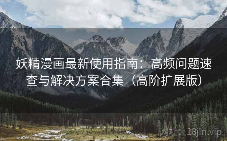 妖精漫画最新使用指南:高频问题速查与解决方案合集(高阶扩展版) 妖精漫画最新使用指南:高频问题速查与解决方案合集(高阶扩展版)