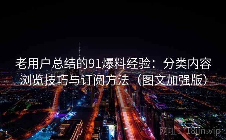 老用户总结的91爆料经验：分类内容浏览技巧与订阅方法（图文加强版）