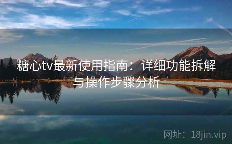 糖心tv最新使用指南：详细功能拆解与操作步骤分析