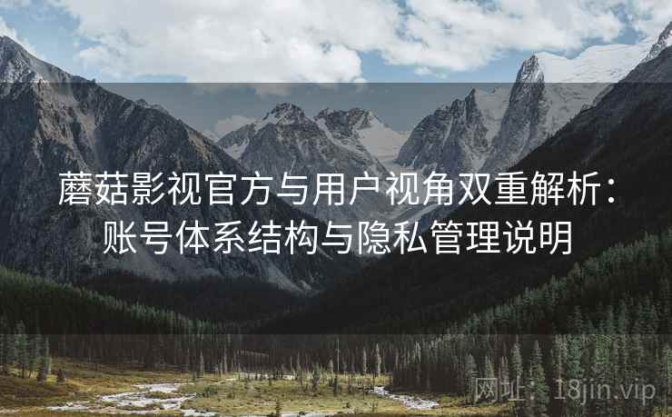 蘑菇影视官方与用户视角双重解析:账号体系结构与隐私管理说明 蘑菇影视官方与用户视角双重解析:账号体系结构与隐私管理说明