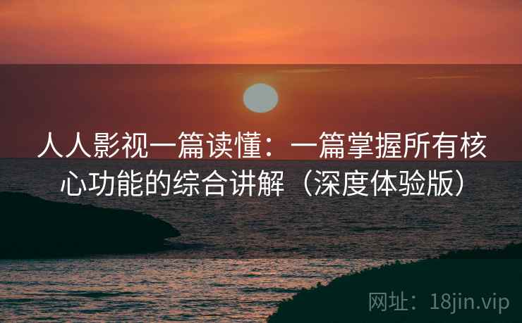 人人影视一篇读懂：一篇掌握所有核心功能的综合讲解（深度体验版）