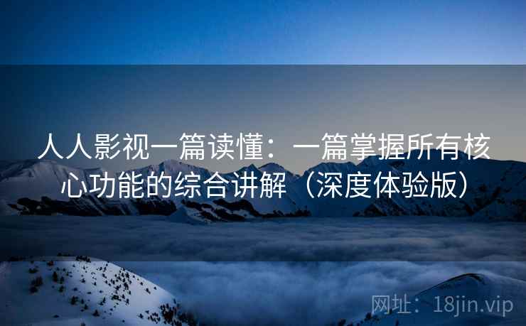 人人影视一篇读懂:一篇掌握所有核心功能的综合讲解(深度体验版) 人人影视一篇读懂:一篇掌握所有核心功能的综合讲解(深度体验版)