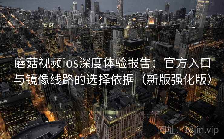 蘑菇视频ios深度体验报告：官方入口与镜像线路的选择依据（新版强化版）