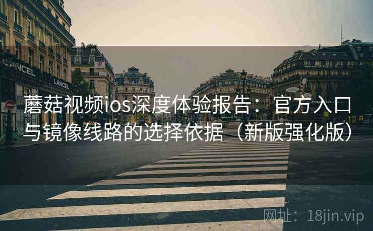 蘑菇视频ios深度体验报告：官方入口与镜像线路的选择依据（新版强化版）