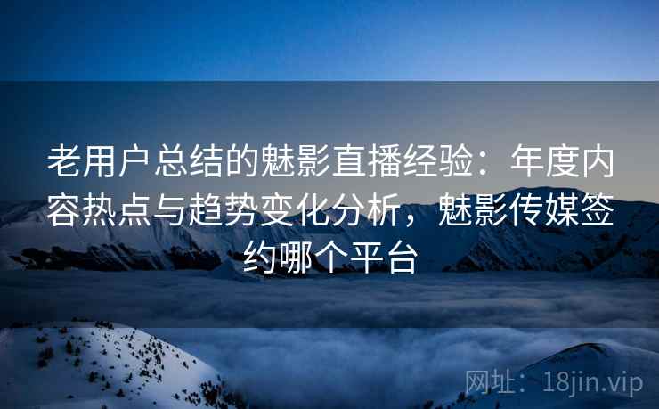 老用户总结的魅影直播经验:年度内容热点与趋势变化分析,魅影传媒签约哪个平台 老用户总结的魅影直播经验:年度内容热点与趋势变化分析,魅影传媒签约哪个平台