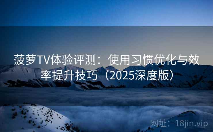 菠萝TV体验评测：使用习惯优化与效率提升技巧（2025深度版）