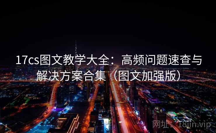 17cs图文教学大全:高频问题速查与解决方案合集(图文加强版) 17cs图文教学大全:高频问题速查与解决方案合集(图文加强版)