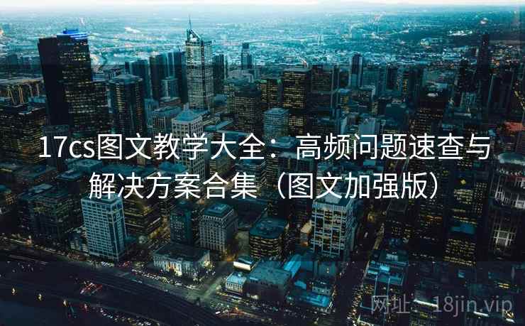 17cs图文教学大全：高频问题速查与解决方案合集（图文加强版）
