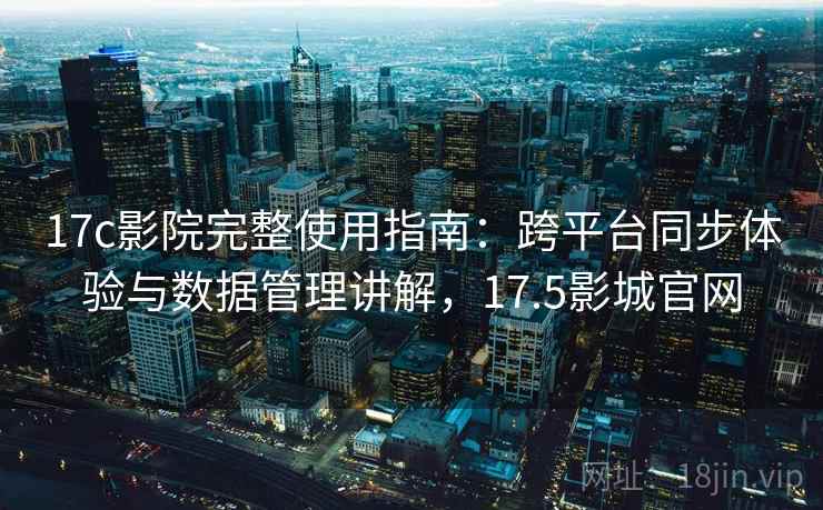 17c影院完整使用指南:跨平台同步体验与数据管理讲解,17.5影城官网 17c影院完整使用指南:跨平台同步体验与数据管理讲解,17.5影城官网