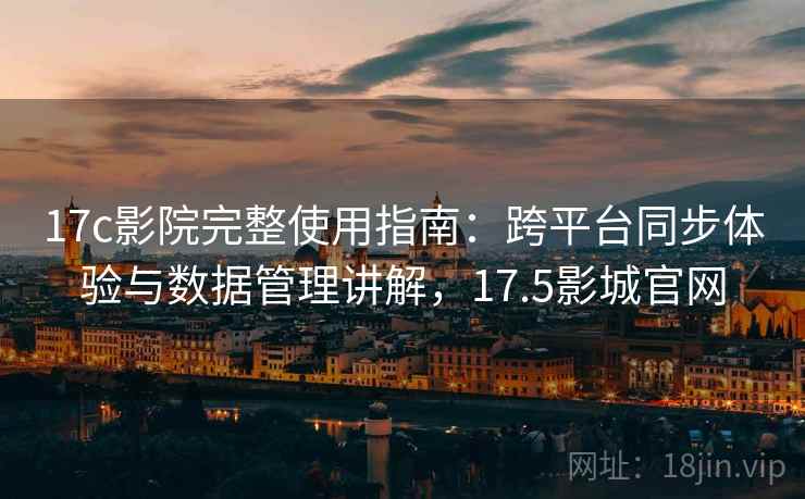 17c影院完整使用指南：跨平台同步体验与数据管理讲解，17.5影城官网