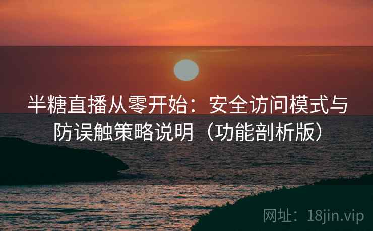 半糖直播从零开始:安全访问模式与防误触策略说明(功能剖析版) 半糖直播从零开始:安全访问模式与防误触策略说明(功能剖析版)