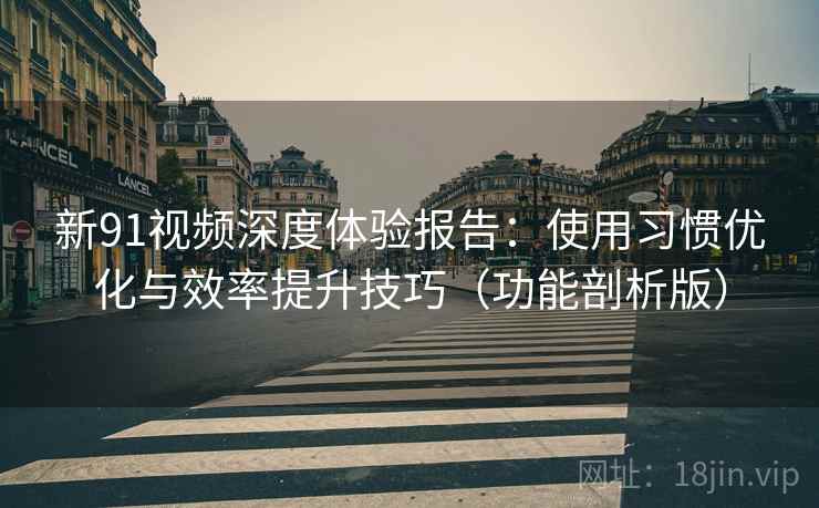 新91视频深度体验报告:使用习惯优化与效率提升技巧(功能剖析版) 新91视频深度体验报告:使用习惯优化与效率提升技巧(功能剖析版)