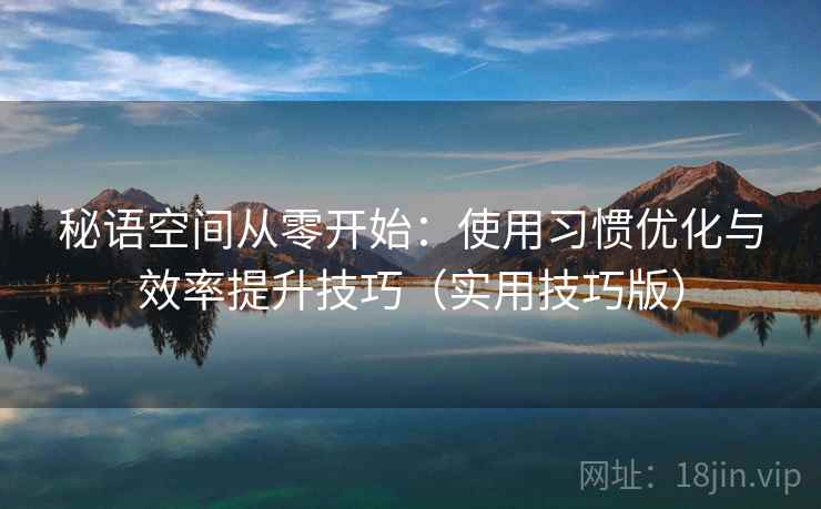 秘语空间从零开始：使用习惯优化与效率提升技巧（实用技巧版）