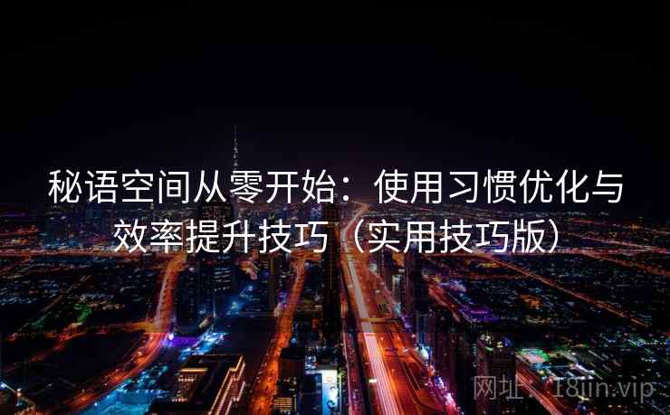 秘语空间从零开始:使用习惯优化与效率提升技巧(实用技巧版) 秘语空间从零开始:使用习惯优化与效率提升技巧(实用技巧版)