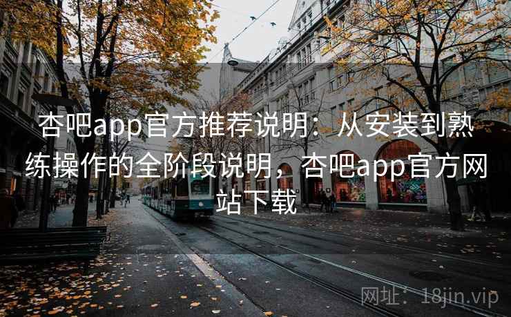 杏吧app官方推荐说明：从安装到熟练操作的全阶段说明，杏吧app官方网站下载