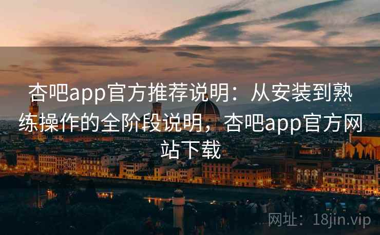 杏吧app官方推荐说明:从安装到熟练操作的全阶段说明,杏吧app官方网站下载 杏吧app官方推荐说明:从安装到熟练操作的全阶段说明,杏吧app官方网站下载