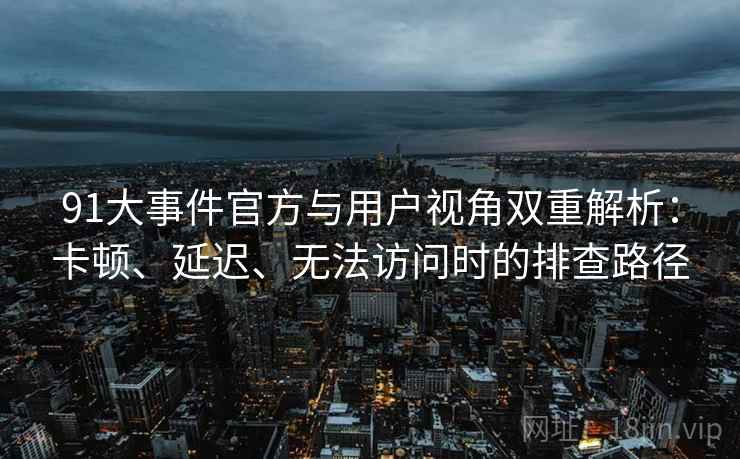 91大事件官方与用户视角双重解析:卡顿、延迟、无法访问时的排查路径 91大事件官方与用户视角双重解析:卡顿、延迟、无法访问时的排查路径