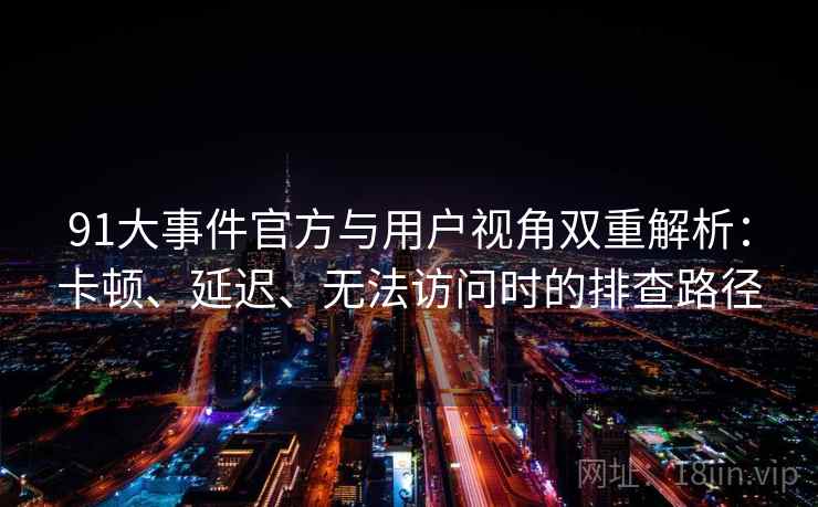 91大事件官方与用户视角双重解析：卡顿、延迟、无法访问时的排查路径