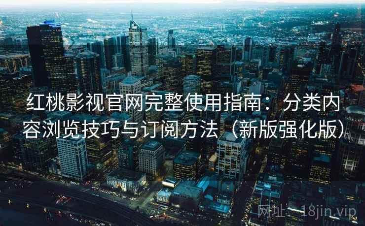 红桃影视官网完整使用指南：分类内容浏览技巧与订阅方法（新版强化版）